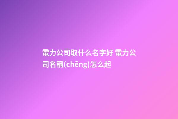 電力公司取什么名字好 電力公司名稱(chēng)怎么起-第1張-公司起名-玄機(jī)派